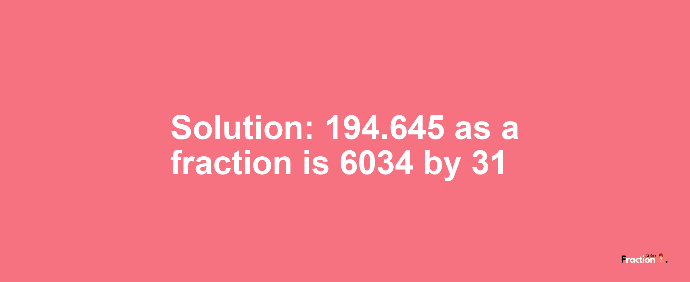 Solution:194.645 as a fraction is 6034/31